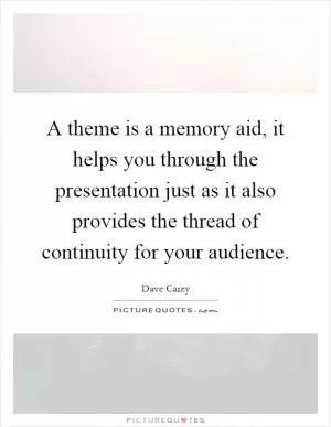A theme is a memory aid, it helps you through the presentation just as it also provides the thread of continuity for your audience Picture Quote #1