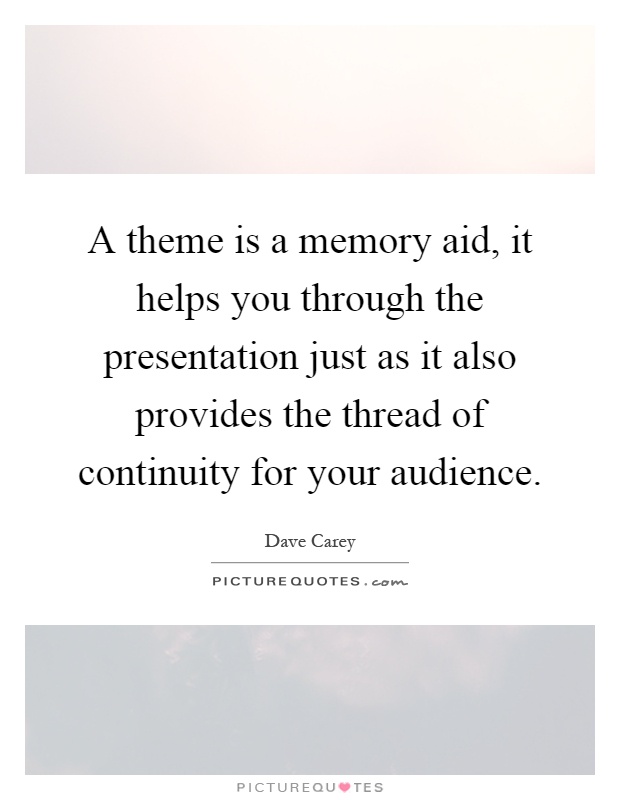 A theme is a memory aid, it helps you through the presentation just as it also provides the thread of continuity for your audience Picture Quote #1