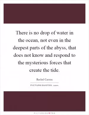 There is no drop of water in the ocean, not even in the deepest parts of the abyss, that does not know and respond to the mysterious forces that create the tide Picture Quote #1