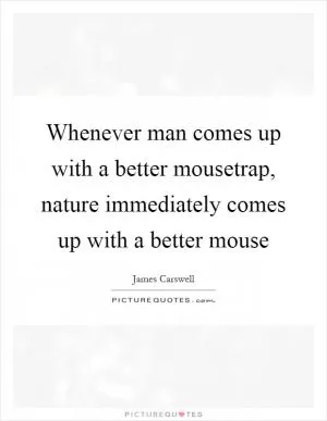 Whenever man comes up with a better mousetrap, nature immediately comes up with a better mouse Picture Quote #1