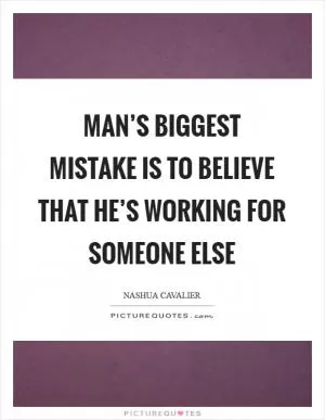 Man’s biggest mistake is to believe that he’s working for someone else Picture Quote #1
