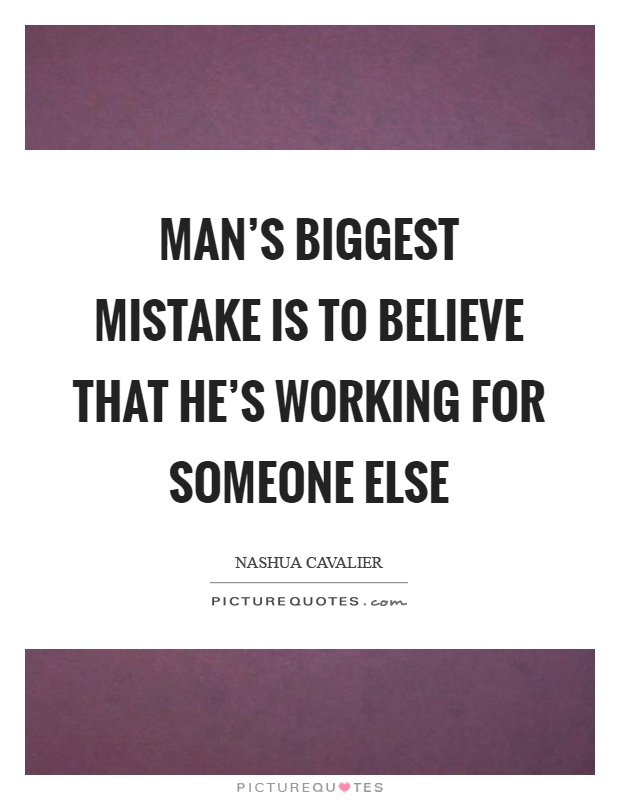 Man's biggest mistake is to believe that he's working for someone else Picture Quote #1