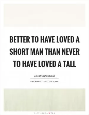 Better to have loved a short man than never to have loved a tall Picture Quote #1