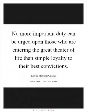 No more important duty can be urged upon those who are entering the great theater of life than simple loyalty to their best convictions Picture Quote #1