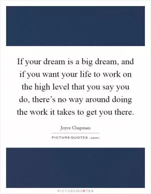 If your dream is a big dream, and if you want your life to work on the high level that you say you do, there’s no way around doing the work it takes to get you there Picture Quote #1