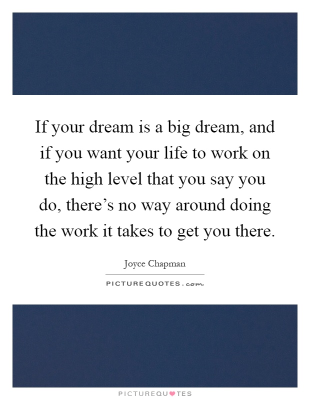 If your dream is a big dream, and if you want your life to work on the high level that you say you do, there's no way around doing the work it takes to get you there Picture Quote #1