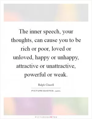 The inner speech, your thoughts, can cause you to be rich or poor, loved or unloved, happy or unhappy, attractive or unattractive, powerful or weak Picture Quote #1