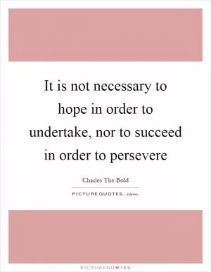 It is not necessary to hope in order to undertake, nor to succeed in order to persevere Picture Quote #1