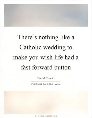 There’s nothing like a Catholic wedding to make you wish life had a fast forward button Picture Quote #1