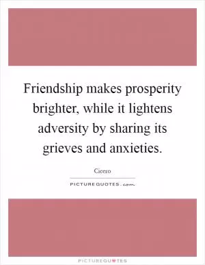 Friendship makes prosperity brighter, while it lightens adversity by sharing its grieves and anxieties Picture Quote #1
