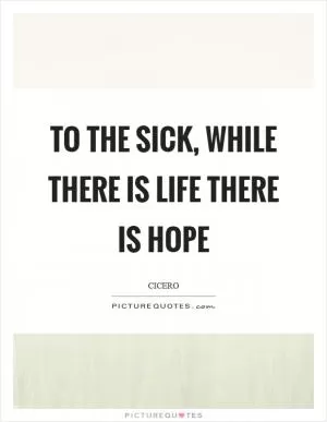 To the sick, while there is life there is hope Picture Quote #1