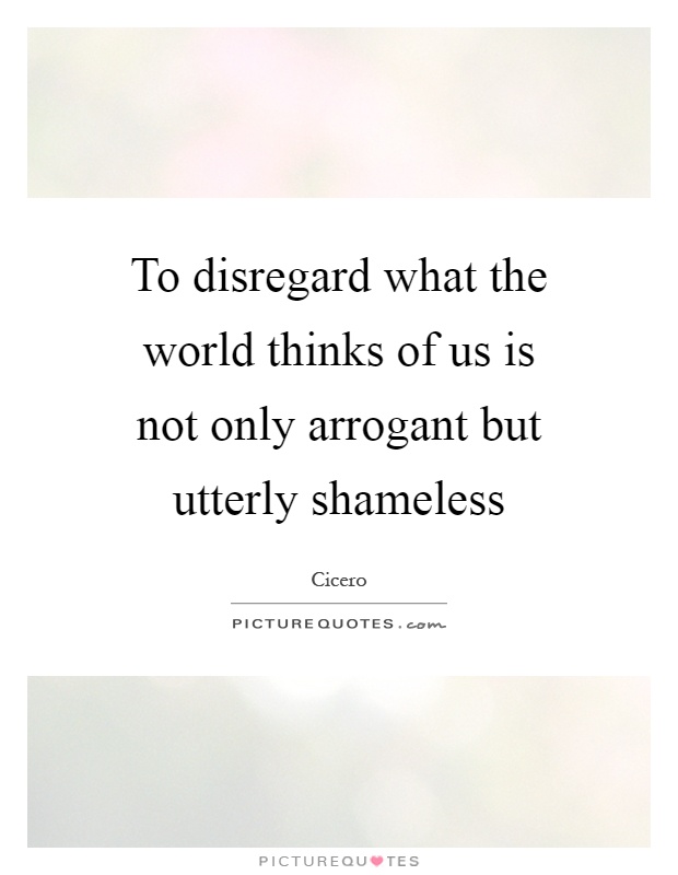 To disregard what the world thinks of us is not only arrogant but utterly shameless Picture Quote #1