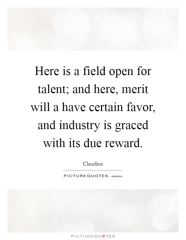 Here is a field open for talent; and here, merit will a have certain favor, and industry is graced with its due reward Picture Quote #1