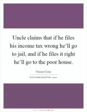 Uncle claims that if he files his income tax wrong he’ll go to jail, and if he files it right he’ll go to the poor house Picture Quote #1
