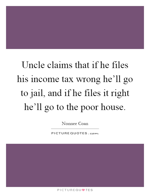 Uncle claims that if he files his income tax wrong he'll go to jail, and if he files it right he'll go to the poor house Picture Quote #1