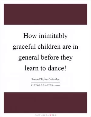 How inimitably graceful children are in general before they learn to dance! Picture Quote #1