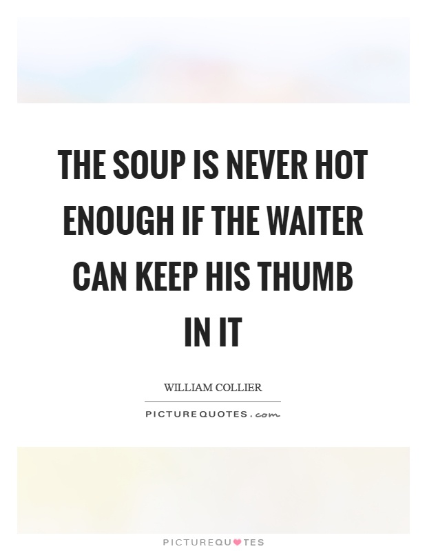The soup is never hot enough if the waiter can keep his thumb in it Picture Quote #1