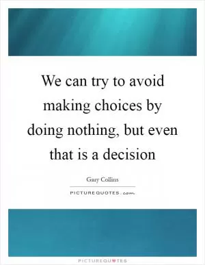 We can try to avoid making choices by doing nothing, but even that is a decision Picture Quote #1