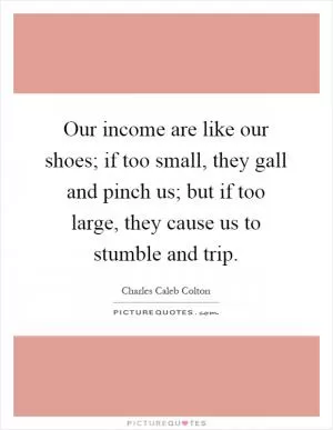 Our income are like our shoes; if too small, they gall and pinch us; but if too large, they cause us to stumble and trip Picture Quote #1