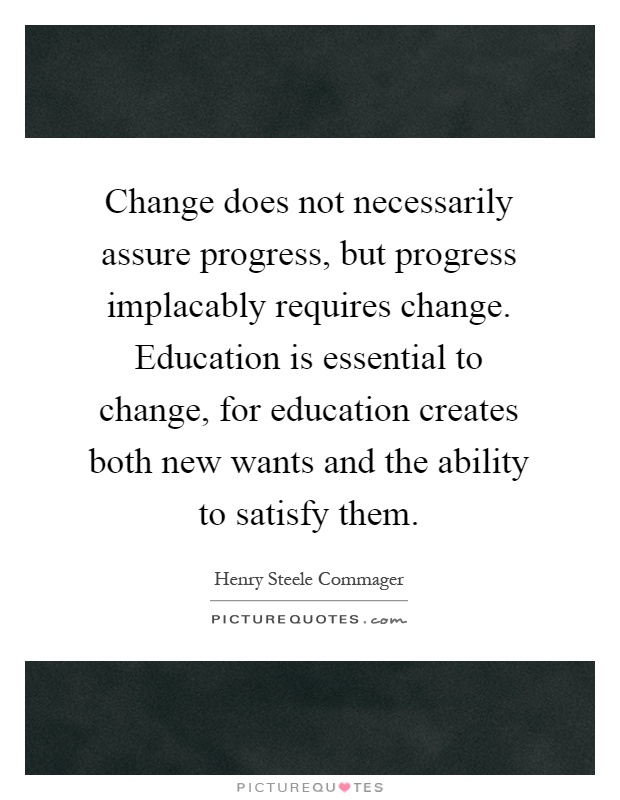 Change does not necessarily assure progress, but progress implacably requires change. Education is essential to change, for education creates both new wants and the ability to satisfy them Picture Quote #1