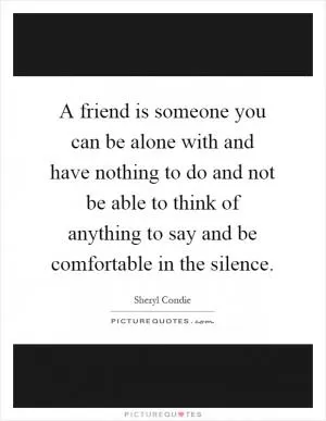 A friend is someone you can be alone with and have nothing to do and not be able to think of anything to say and be comfortable in the silence Picture Quote #1