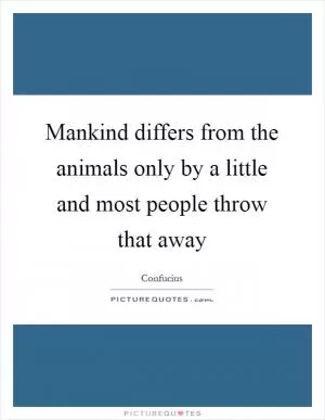 Mankind differs from the animals only by a little and most people throw that away Picture Quote #1