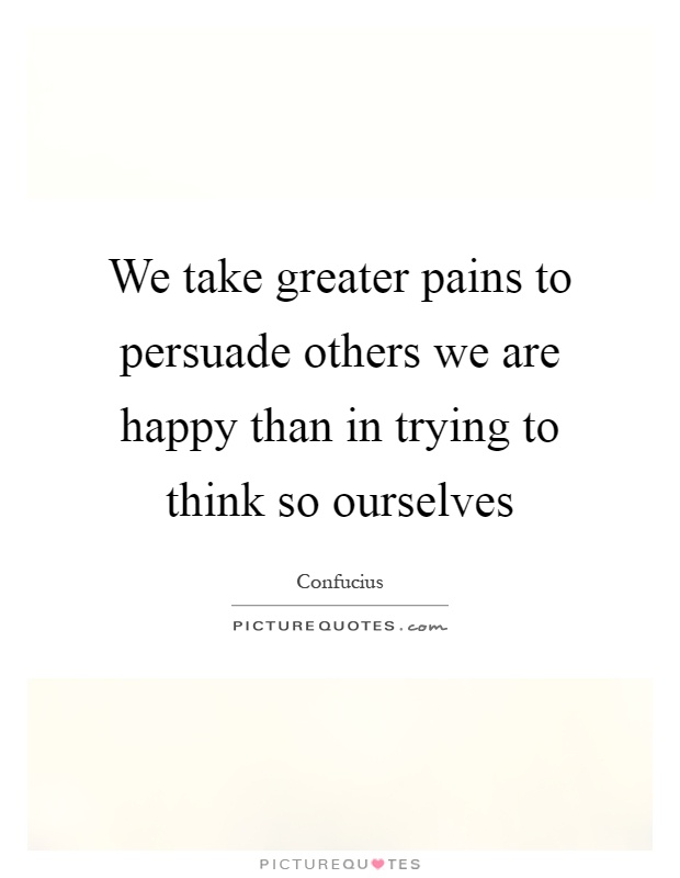 We take greater pains to persuade others we are happy than in trying to think so ourselves Picture Quote #1