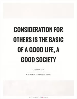 Consideration for others is the basic of a good life, a good society Picture Quote #1