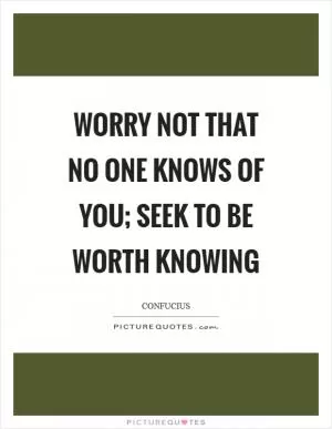 Worry not that no one knows of you; seek to be worth knowing Picture Quote #1