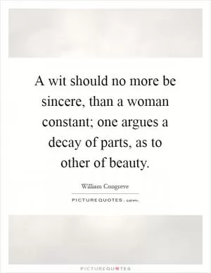A wit should no more be sincere, than a woman constant; one argues a decay of parts, as to other of beauty Picture Quote #1