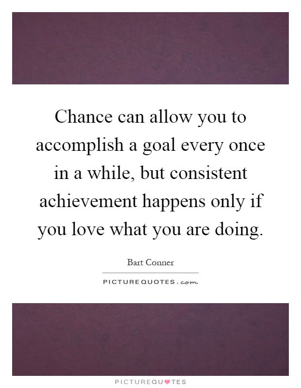 Chance can allow you to accomplish a goal every once in a while, but consistent achievement happens only if you love what you are doing Picture Quote #1