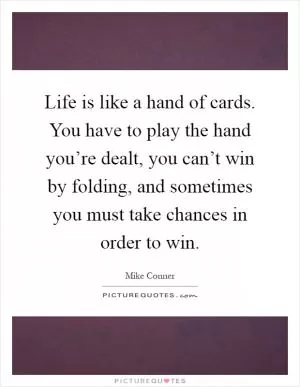 Life is like a hand of cards. You have to play the hand you’re dealt, you can’t win by folding, and sometimes you must take chances in order to win Picture Quote #1