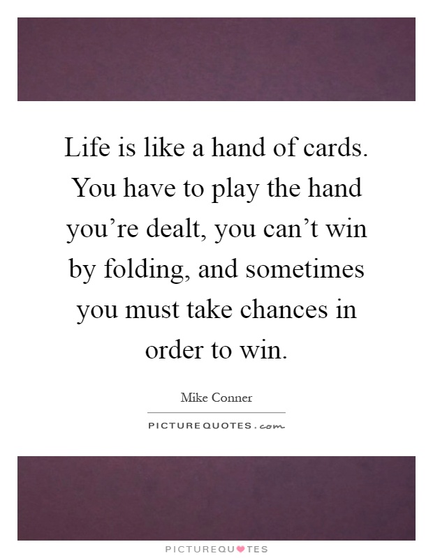 Life is like a hand of cards. You have to play the hand you're dealt, you can't win by folding, and sometimes you must take chances in order to win Picture Quote #1