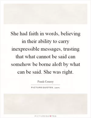 She had faith in words, believing in their ability to carry inexpressible messages, trusting that what cannot be said can somehow be borne aloft by what can be said. She was right Picture Quote #1