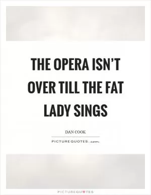 The opera isn’t over till the fat lady sings Picture Quote #1