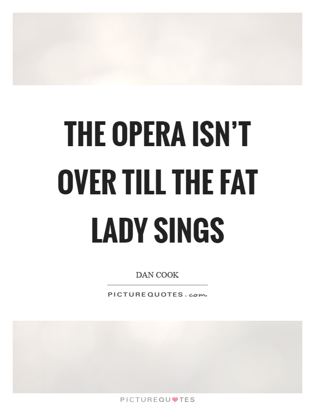 The opera isn't over till the fat lady sings Picture Quote #1