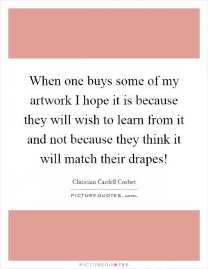 When one buys some of my artwork I hope it is because they will wish to learn from it and not because they think it will match their drapes! Picture Quote #1
