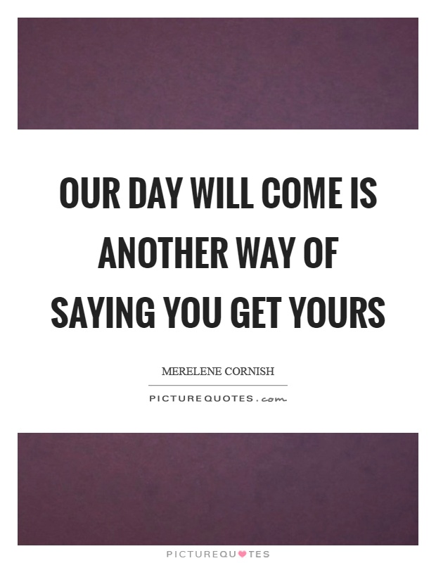 Our day will come is another way of saying you get yours Picture Quote #1
