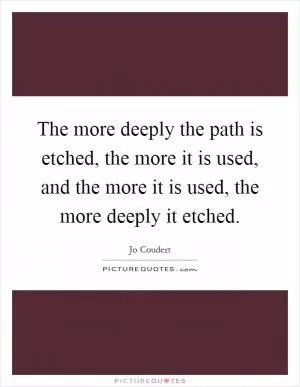 The more deeply the path is etched, the more it is used, and the more it is used, the more deeply it etched Picture Quote #1