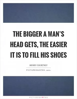 The bigger a man’s head gets, the easier it is to fill his shoes Picture Quote #1