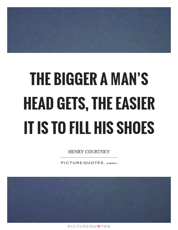 The bigger a man's head gets, the easier it is to fill his shoes Picture Quote #1