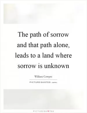 The path of sorrow and that path alone, leads to a land where sorrow is unknown Picture Quote #1