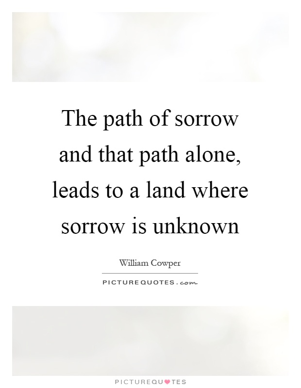 The path of sorrow and that path alone, leads to a land where sorrow is unknown Picture Quote #1