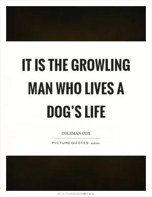 It is the growling man who lives a dog’s life Picture Quote #1