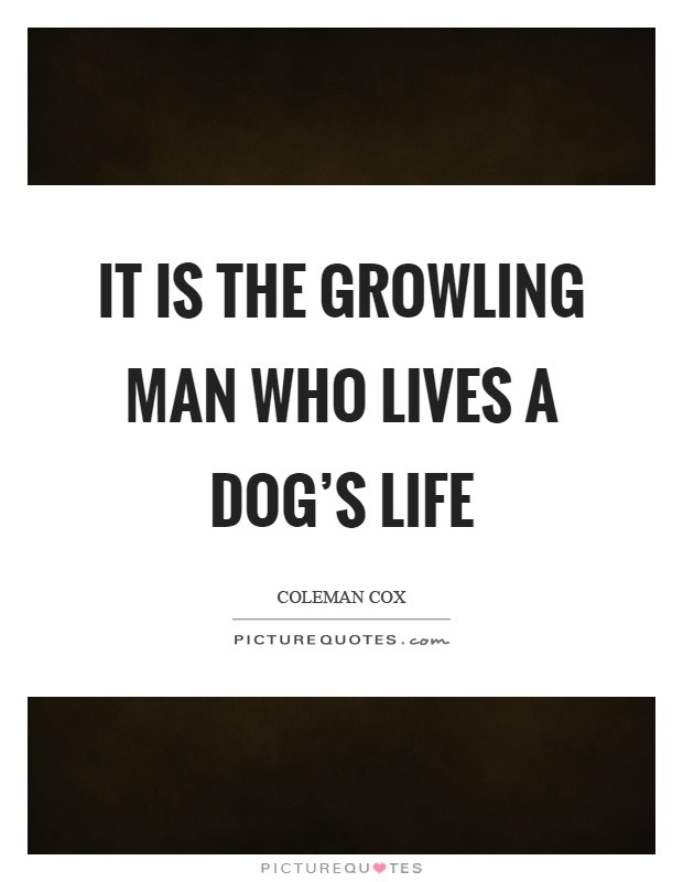 It is the growling man who lives a dog's life Picture Quote #1
