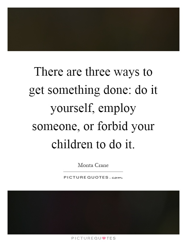 There are three ways to get something done: do it yourself, employ someone, or forbid your children to do it Picture Quote #1