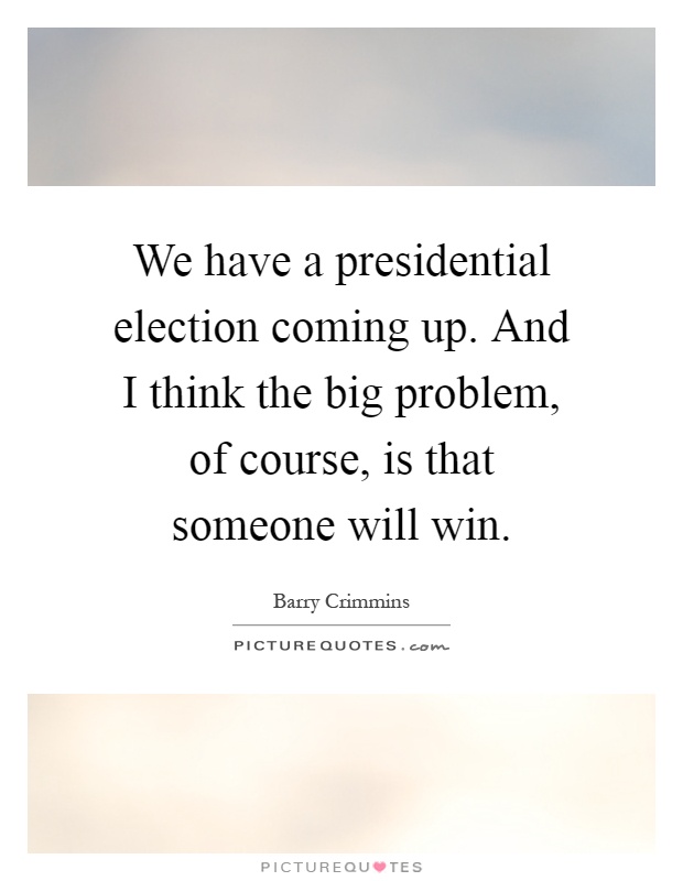 We have a presidential election coming up. And I think the big problem, of course, is that someone will win Picture Quote #1