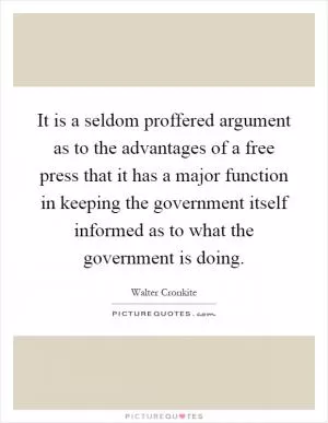 It is a seldom proffered argument as to the advantages of a free press that it has a major function in keeping the government itself informed as to what the government is doing Picture Quote #1
