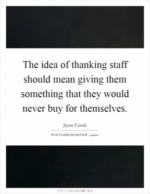 The idea of thanking staff should mean giving them something that they would never buy for themselves Picture Quote #1