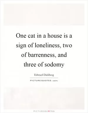 One cat in a house is a sign of loneliness, two of barrenness, and three of sodomy Picture Quote #1